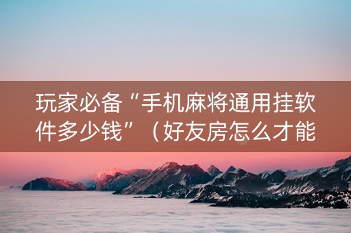 玩家必备“手机麻将通用挂软件多少钱”（好友房怎么才能赢)