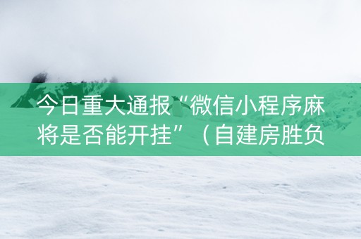 今日重大通报“微信小程序麻将是否能开挂”（自建房胜负规律)