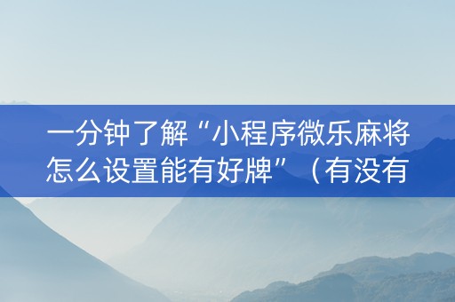 一分钟了解“小程序微乐麻将怎么设置能有好牌”（有没有猫腻)