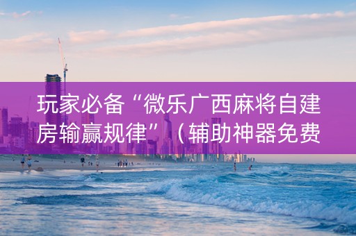 玩家必备“微乐广西麻将自建房输赢规律”（辅助神器免费)