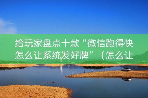给玩家盘点十款“微信跑得快怎么让系统发好牌”（怎么让系统给自己好牌)