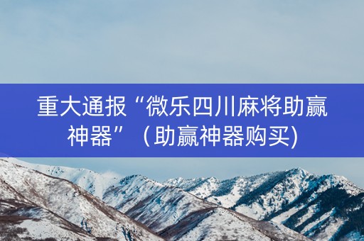 重大通报“微乐四川麻将助赢神器”（助赢神器购买)