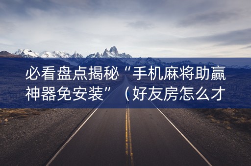 必看盘点揭秘“手机麻将助赢神器免安装”（好友房怎么才能赢)