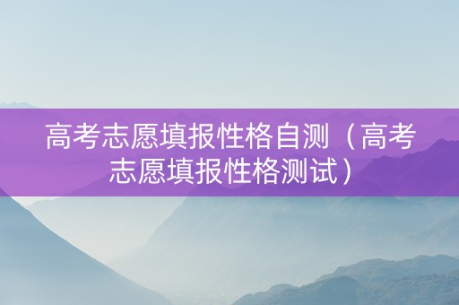 高考志愿填报性格自测（高考志愿填报性格测试）
