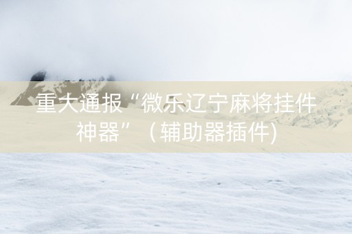 重大通报“微乐辽宁麻将挂件神器”（辅助器插件)