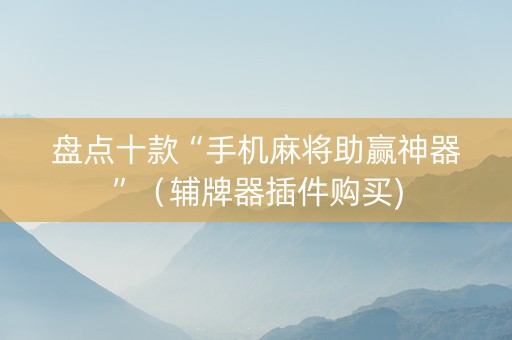 盘点十款“手机麻将助赢神器”（辅牌器插件购买)