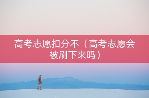 高考志愿扣分不（高考志愿会被刷下来吗）