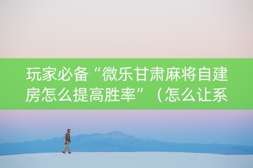 玩家必备“微乐甘肃麻将自建房怎么提高胜率”（怎么让系统给你发好牌)