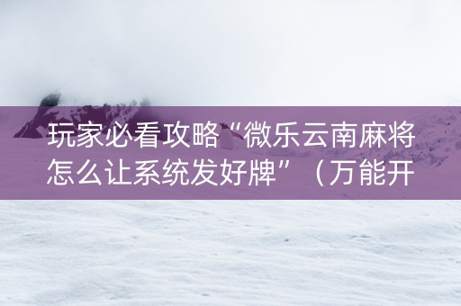 玩家必看攻略“微乐云南麻将怎么让系统发好牌”（万能开挂神器)
