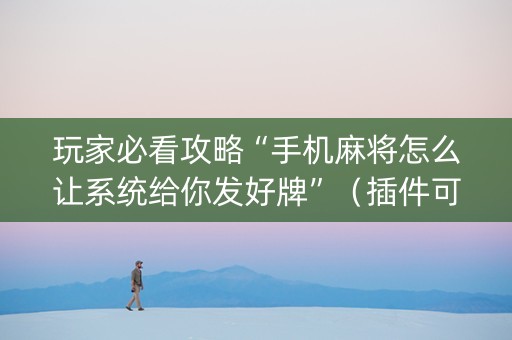 玩家必看攻略“手机麻将怎么让系统给你发好牌”（插件可信吗)