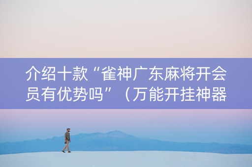 介绍十款“雀神广东麻将开会员有优势吗”（万能开挂神器)