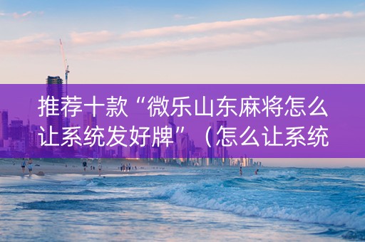 推荐十款“微乐山东麻将怎么让系统发好牌”（怎么让系统给你发好牌)