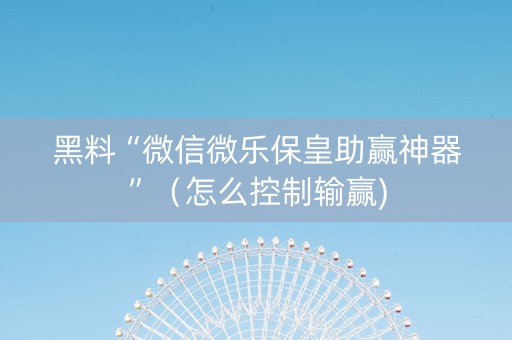 黑料“微信微乐保皇助赢神器”（怎么控制输赢)