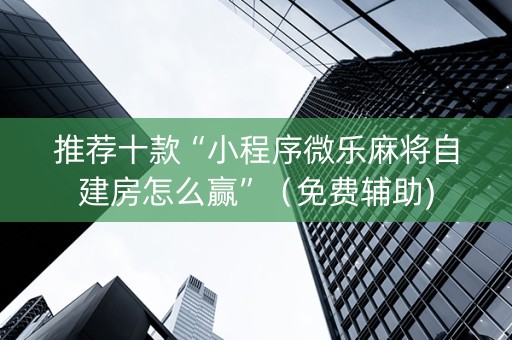 推荐十款“小程序微乐麻将自建房怎么赢”（免费辅助)
