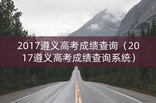 2017遵义高考成绩查询（2017遵义高考成绩查询系统）