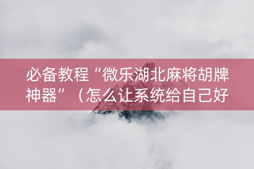 必备教程“微乐湖北麻将胡牌神器”（怎么让系统给自己好牌)