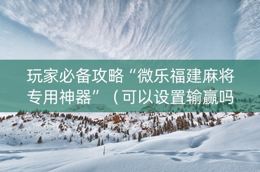 玩家必备攻略“微乐福建麻将专用神器”（可以设置输赢吗)