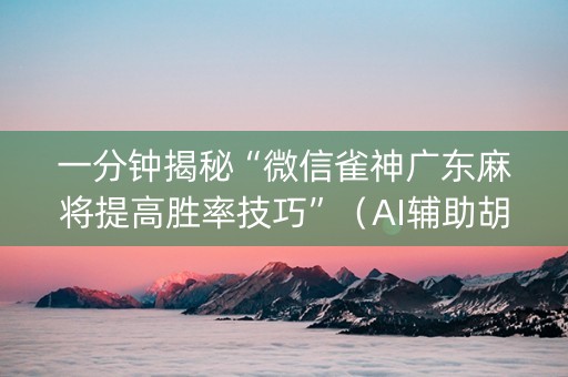 一分钟揭秘“微信雀神广东麻将提高胜率技巧”（AI辅助胡牌规则)