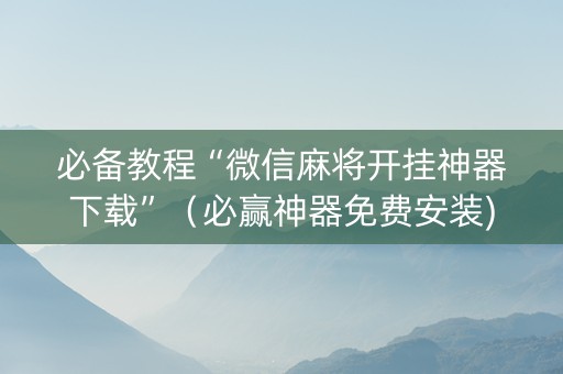 必备教程“微信麻将开挂神器下载”（必赢神器免费安装)