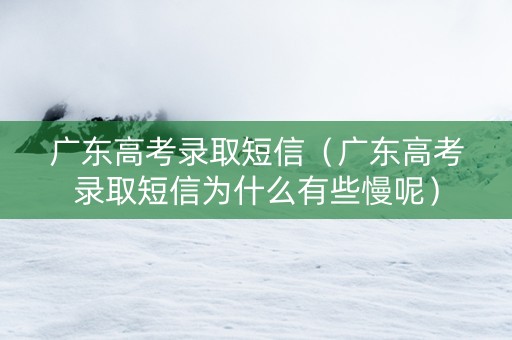 广东高考录取短信（广东高考录取短信为什么有些慢呢）