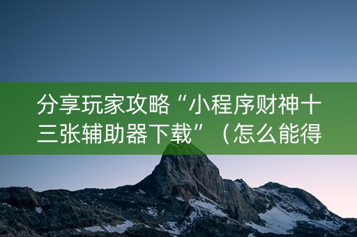 分享玩家攻略“小程序财神十三张辅助器下载”（怎么能得到好牌)