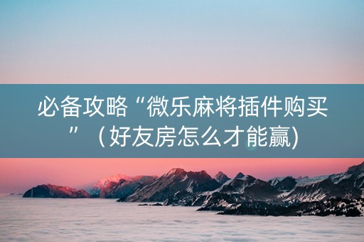 必备攻略“微乐麻将插件购买”（好友房怎么才能赢)