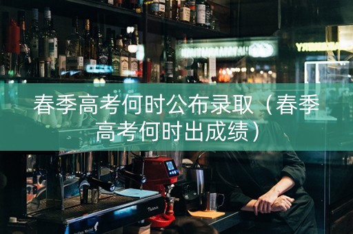 春季高考何时公布录取（春季高考何时出成绩）