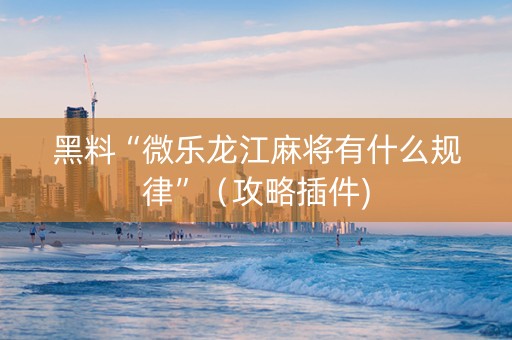 黑料“微乐龙江麻将有什么规律”（攻略插件)