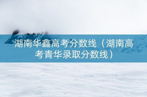 湖南华鑫高考分数线（湖南高考青华录取分数线）
