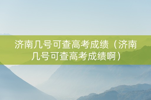 济南几号可查高考成绩（济南几号可查高考成绩啊）