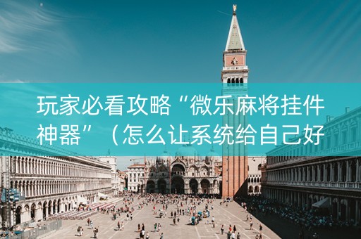 玩家必看攻略“微乐麻将挂件神器”（怎么让系统给自己好牌)