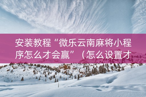 安装教程“微乐云南麻将小程序怎么才会赢”（怎么设置才能赢)