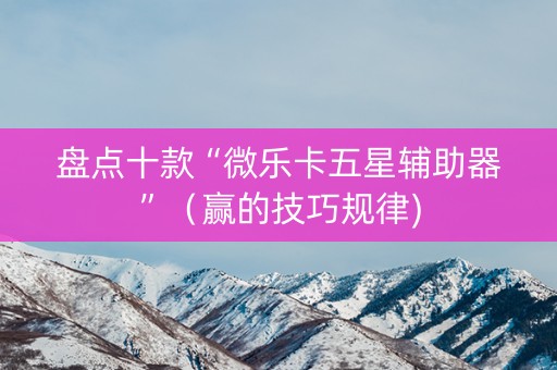盘点十款“微乐卡五星辅助器”（赢的技巧规律)