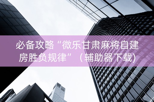 必备攻略“微乐甘肃麻将自建房胜负规律”（辅助器下载)