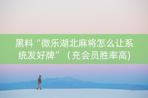 黑料“微乐湖北麻将怎么让系统发好牌”（充会员胜率高)