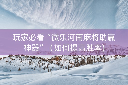 玩家必看“微乐河南麻将助赢神器”（如何提高胜率)