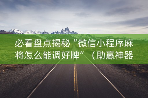 必看盘点揭秘“微信小程序麻将怎么能调好牌”（助赢神器购买)