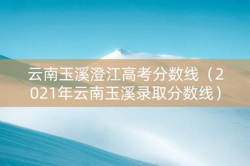 云南玉溪澄江高考分数线（2021年云南玉溪录取分数线）