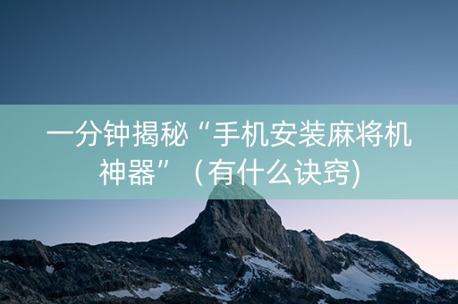 一分钟揭秘“手机安装麻将机神器”（有什么诀窍)