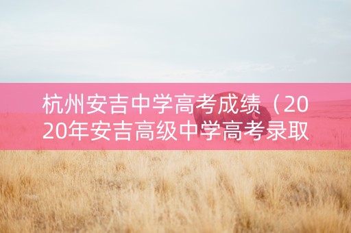 杭州安吉中学高考成绩（2020年安吉高级中学高考录取状况）