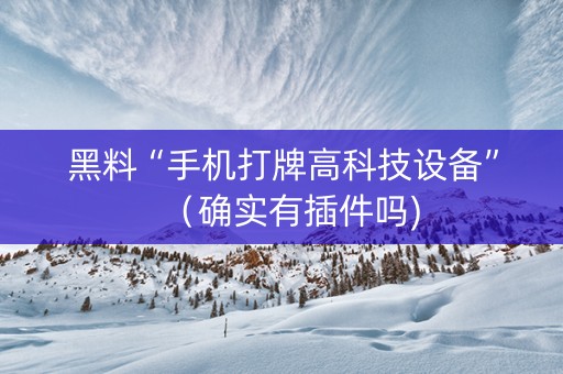 黑料“手机打牌高科技设备”（确实有插件吗)