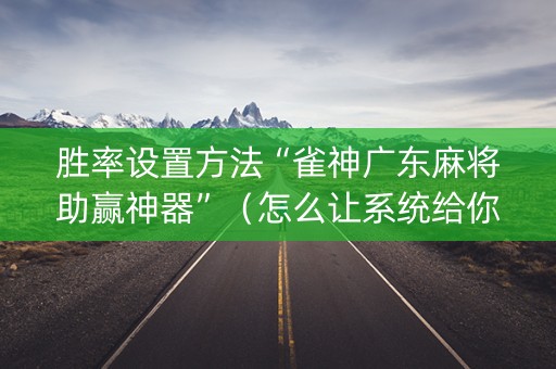 胜率设置方法“雀神广东麻将助赢神器”（怎么让系统给你发好牌)