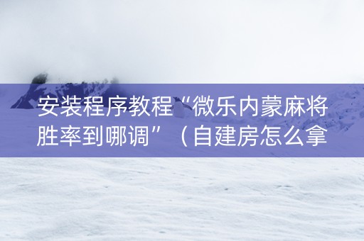 安装程序教程“微乐内蒙麻将胜率到哪调”（自建房怎么拿好牌)