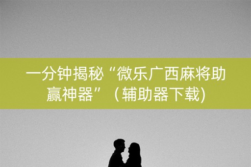 一分钟揭秘“微乐广西麻将助赢神器”（辅助器下载)