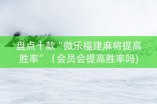 盘点十款“微乐福建麻将提高胜率”（会员会提高胜率吗)