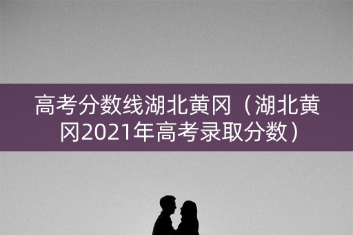 高考分数线湖北黄冈（湖北黄冈2021年高考录取分数）