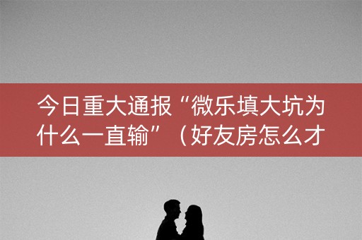 今日重大通报“微乐填大坑为什么一直输”（好友房怎么才能赢)