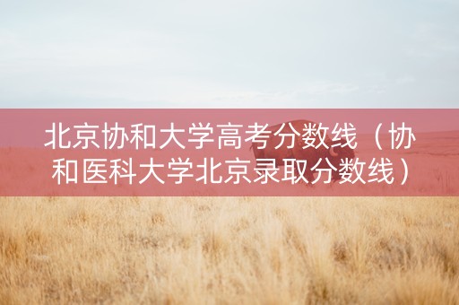 北京协和大学高考分数线（协和医科大学北京录取分数线）
