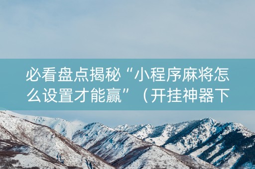 必看盘点揭秘“小程序麻将怎么设置才能赢”（开挂神器下载)