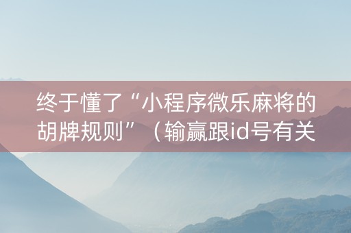 终于懂了“小程序微乐麻将的胡牌规则”（输赢跟id号有关系吗)